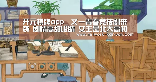 开元棋牌app_
又一青春竞技剧来袭 剧情高甜吸睛 女主是北大高材生(图3) 开元棋牌电脑版