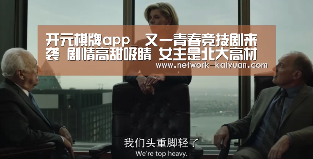 开元棋牌app_
又一青春竞技剧来袭 剧情高甜吸睛 女主是北大高材生(图2) 开元棋牌app